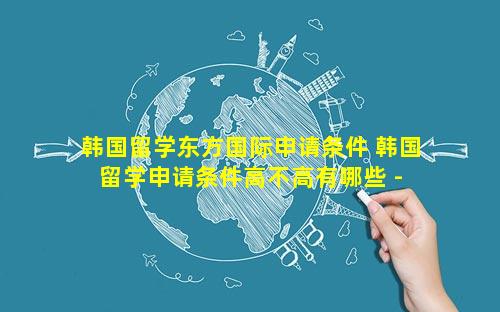 韩国留学东方国际申请条件 韩国留学申请条件高不高有哪些 - 新航道前程留学